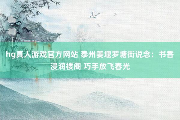 hg真人游戏官方网站 泰州姜堰罗塘街说念：书香浸润楼阁 巧手放飞春光