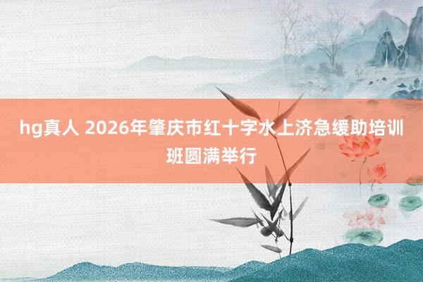 hg真人 2026年肇庆市红十字水上济急缓助培训班圆满举行