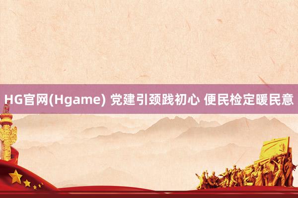 HG官网(Hgame) 党建引颈践初心 便民检定暖民意