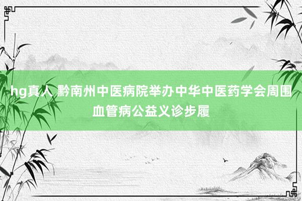 hg真人 黔南州中医病院举办中华中医药学会周围血管病公益义诊步履