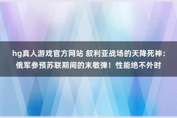 hg真人游戏官方网站 叙利亚战场的天降死神：俄军参预苏联期间的末敏弹！性能绝不外时