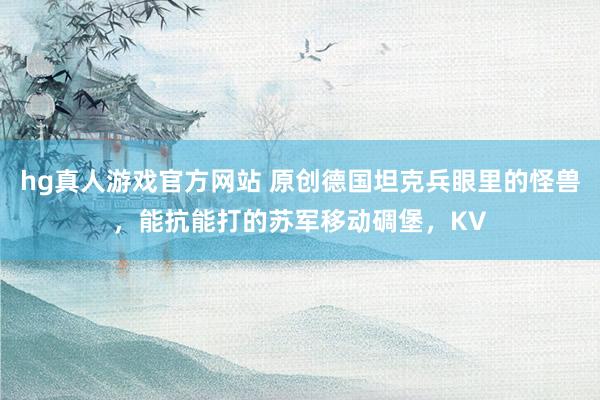 hg真人游戏官方网站 原创德国坦克兵眼里的怪兽，能抗能打的苏军移动碉堡，KV