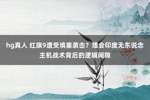 hg真人 红旗9遭受填塞袭击？理会印度无东说念主机战术背后的逻辑间隙