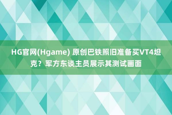 HG官网(Hgame) 原创巴铁照旧准备买VT4坦克？军方东谈主员展示其测试画面