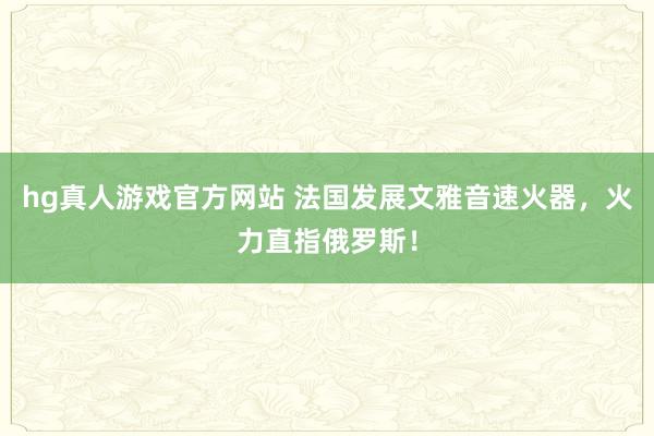 hg真人游戏官方网站 法国发展文雅音速火器，火力直指俄罗斯！