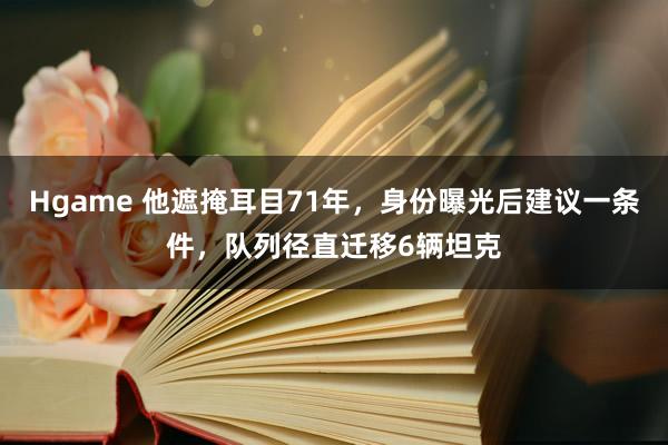 Hgame 他遮掩耳目71年，身份曝光后建议一条件，队列径直迁移6辆坦克