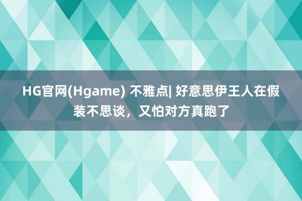 HG官网(Hgame) 不雅点| 好意思伊王人在假装不思谈，又怕对方真跑了