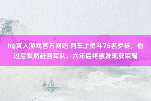 hg真人游戏官方网站 列车上勇斗76名歹徒，他过后默然赶回军队，六年后终被发现获荣耀