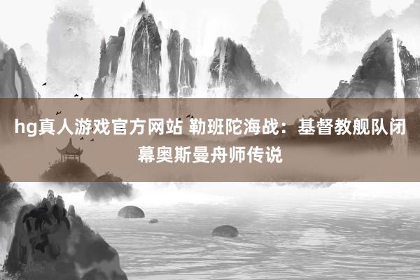 hg真人游戏官方网站 勒班陀海战：基督教舰队闭幕奥斯曼舟师传说