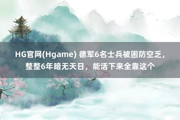 HG官网(Hgame) 德军6名士兵被困防空乏，整整6年暗无天日，能活下来全靠这个