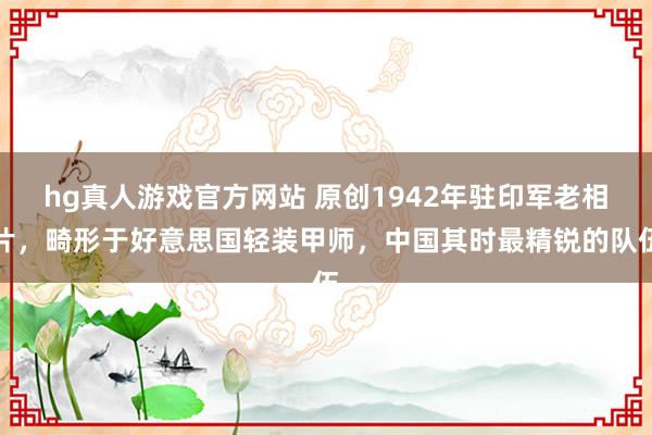 hg真人游戏官方网站 原创1942年驻印军老相片，畸形于好意思国轻装甲师，中国其时最精锐的队伍