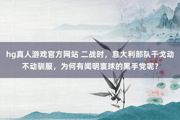 hg真人游戏官方网站 二战时，意大利部队干戈动不动驯服，为何有闻明寰球的黑手党呢？