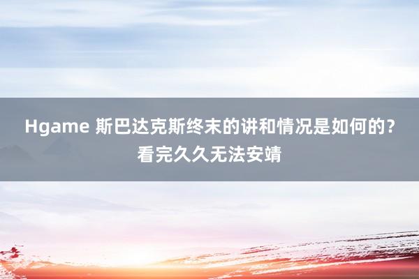 Hgame 斯巴达克斯终末的讲和情况是如何的？看完久久无法安靖