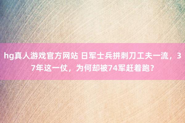 hg真人游戏官方网站 日军士兵拼刺刀工夫一流，37年这一仗，为何却被74军赶着跑？