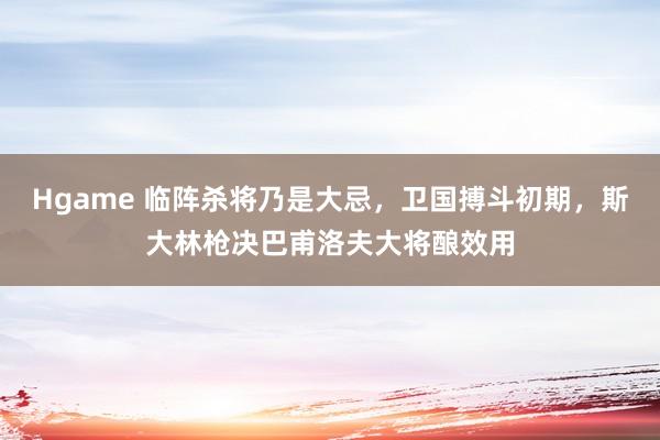 Hgame 临阵杀将乃是大忌，卫国搏斗初期，斯大林枪决巴甫洛夫大将酿效用