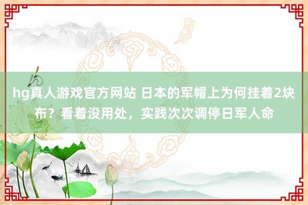hg真人游戏官方网站 日本的军帽上为何挂着2块布？看着没用处，实践次次调停日军人命