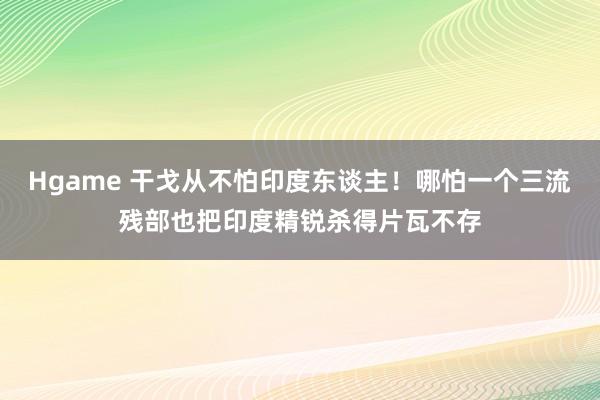 Hgame 干戈从不怕印度东谈主！哪怕一个三流残部也把印度精锐杀得片瓦不存