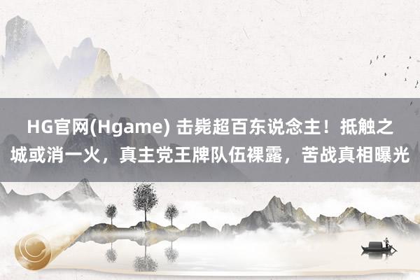 HG官网(Hgame) 击毙超百东说念主！抵触之城或消一火，真主党王牌队伍裸露，苦战真相曝光