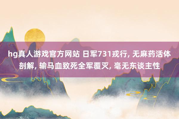 hg真人游戏官方网站 日军731戎行， 无麻药活体剖解， 输马血致死全军覆灭， 毫无东谈主性