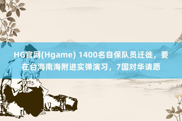 HG官网(Hgame) 1400名自保队员迁徙，要在台海南海附进实弹演习，7国对华请愿