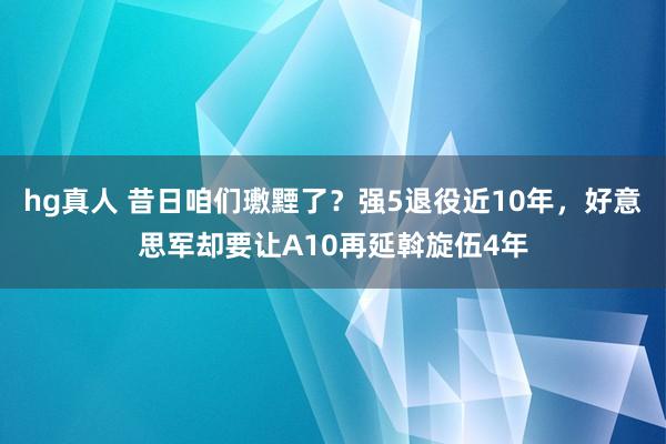 hg真人 昔日咱们璷黫了？强5退役近10年，好意思军却要让A10再延斡旋伍4年