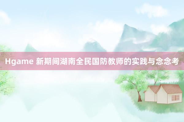 Hgame 新期间湖南全民国防教师的实践与念念考