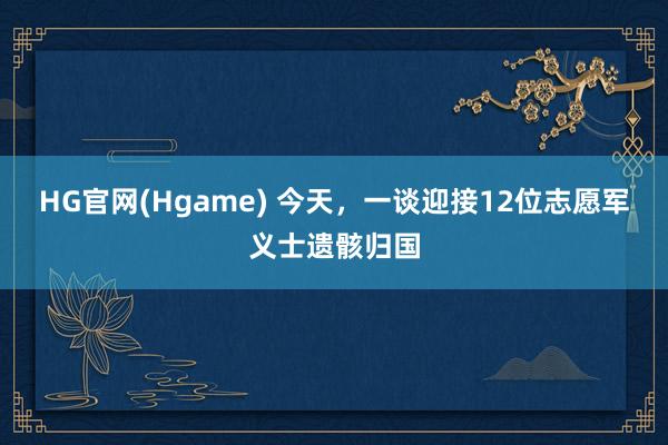HG官网(Hgame) 今天，一谈迎接12位志愿军义士遗骸归国