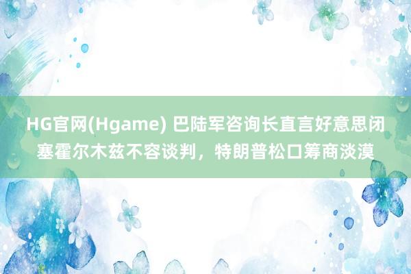 HG官网(Hgame) 巴陆军咨询长直言好意思闭塞霍尔木兹不容谈判，特朗普松口筹商淡漠