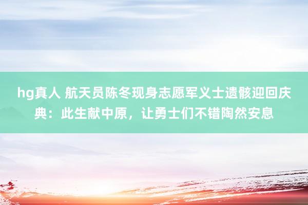 hg真人 航天员陈冬现身志愿军义士遗骸迎回庆典：此生献中原，让勇士们不错陶然安息