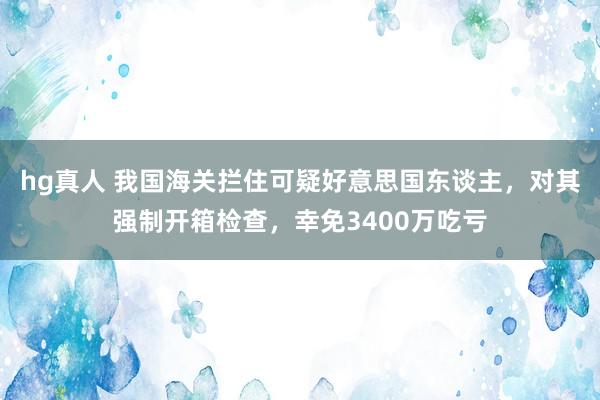 hg真人 我国海关拦住可疑好意思国东谈主，对其强制开箱检查，幸免3400万吃亏