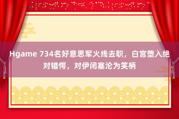 Hgame 734名好意思军火线去职，白宫堕入绝对错愕，对伊闭塞沦为笑柄
