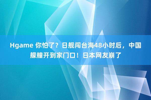 Hgame 你怕了？日舰闯台海48小时后，中国艨艟开到家门口！日本网友崩了