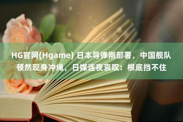 HG官网(Hgame) 日本导弹刚部署，中国舰队顿然现身冲绳，日媒连夜哀叹：根底挡不住