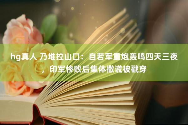 hg真人 乃堆拉山口：自若军重炮轰鸣四天三夜，印军惨败后集体撒谎被戳穿