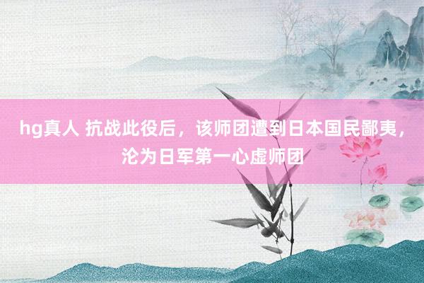 hg真人 抗战此役后，该师团遭到日本国民鄙夷，沦为日军第一心虚师团