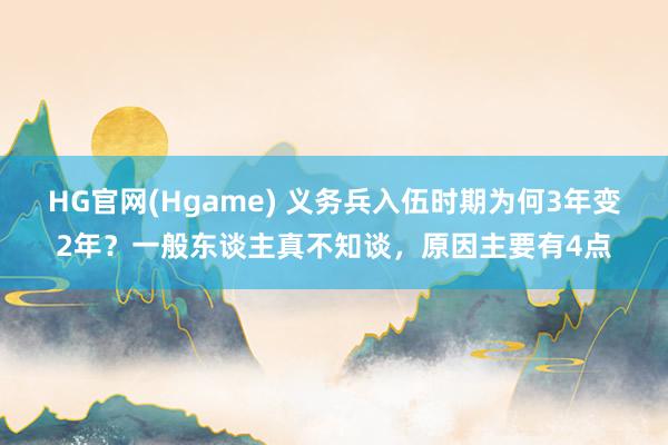 HG官网(Hgame) 义务兵入伍时期为何3年变2年？一般东谈主真不知谈，原因主要有4点