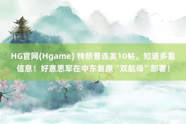 HG官网(Hgame) 特朗普连发10帖，知道多重信息！好意思军在中东复原“双航母”部署！