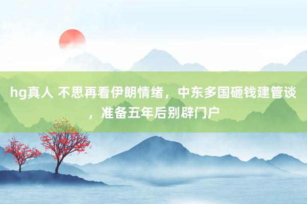 hg真人 不思再看伊朗情绪，中东多国砸钱建管谈，准备五年后别辟门户