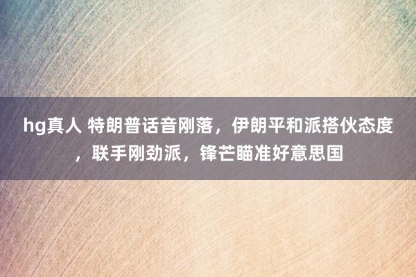 hg真人 特朗普话音刚落，伊朗平和派搭伙态度，联手刚劲派，锋芒瞄准好意思国