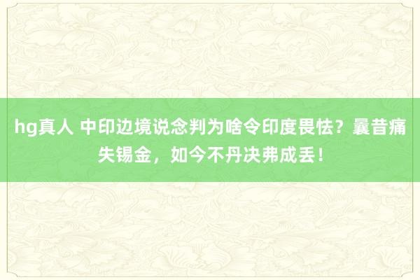 hg真人 中印边境说念判为啥令印度畏怯？曩昔痛失锡金，如今不丹决弗成丢！
