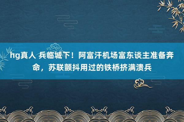 hg真人 兵临城下！阿富汗机场富东谈主准备奔命，苏联颤抖用过的铁桥挤满溃兵