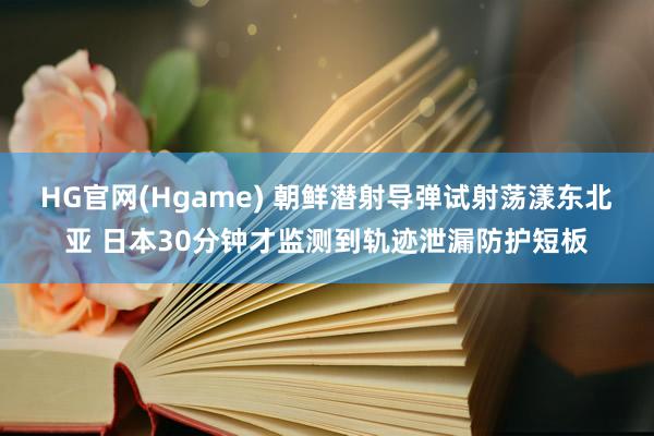 HG官网(Hgame) 朝鲜潜射导弹试射荡漾东北亚 日本30分钟才监测到轨迹泄漏防护短板