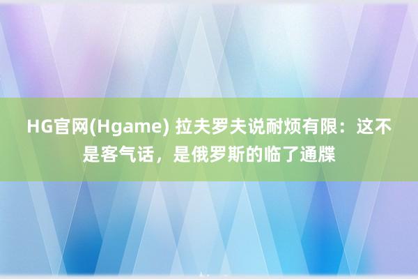 HG官网(Hgame) 拉夫罗夫说耐烦有限：这不是客气话，是俄罗斯的临了通牒