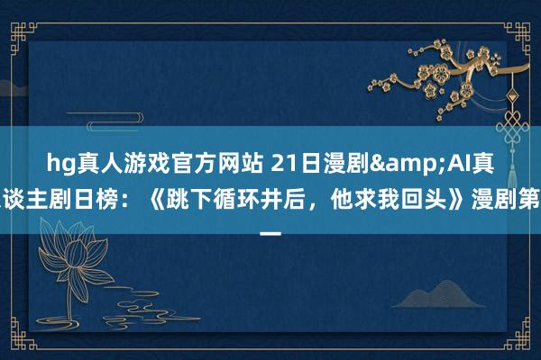 hg真人游戏官方网站 21日漫剧&AI真东谈主剧日榜：《跳下循环井后，<a href=