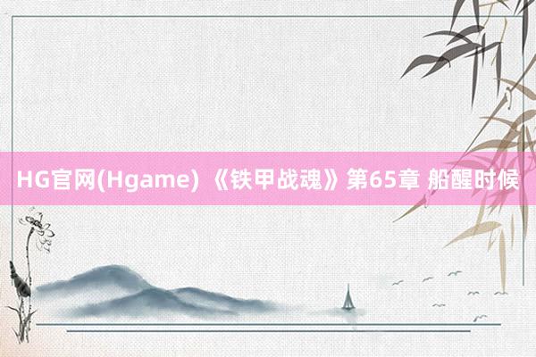 HG官网(Hgame) 《铁甲战魂》第65章 船醒时候