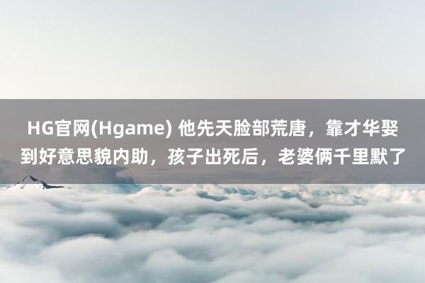 HG官网(Hgame) 他先天脸部荒唐，靠才华娶到好意思貌内助，孩子出死后，老婆俩千里默了