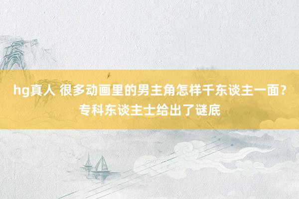 hg真人 很多动画里的男主角怎样千东谈主一面？专科东谈主士给出了谜底