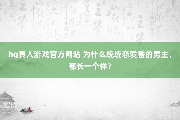 hg真人游戏官方网站 为什么统统恋爱番的男主，都长一个样？