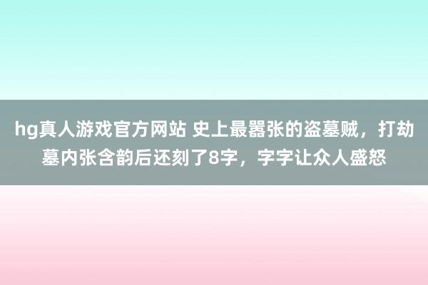 hg真人游戏官方网站 史上最嚣张的盗墓贼，打劫墓内张含韵后还刻了8字，字字让众人盛怒