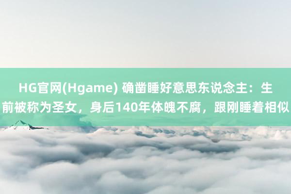 HG官网(Hgame) 确凿睡好意思东说念主：生前被称为圣女，身后140年体魄不腐，跟刚睡着相似